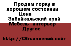 Продам горку в хорошем состоянии › Цена ­ 7 000 - Забайкальский край Мебель, интерьер » Другое   